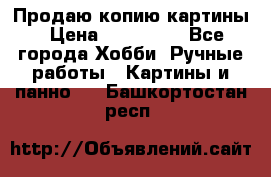 Продаю копию картины › Цена ­ 201 000 - Все города Хобби. Ручные работы » Картины и панно   . Башкортостан респ.